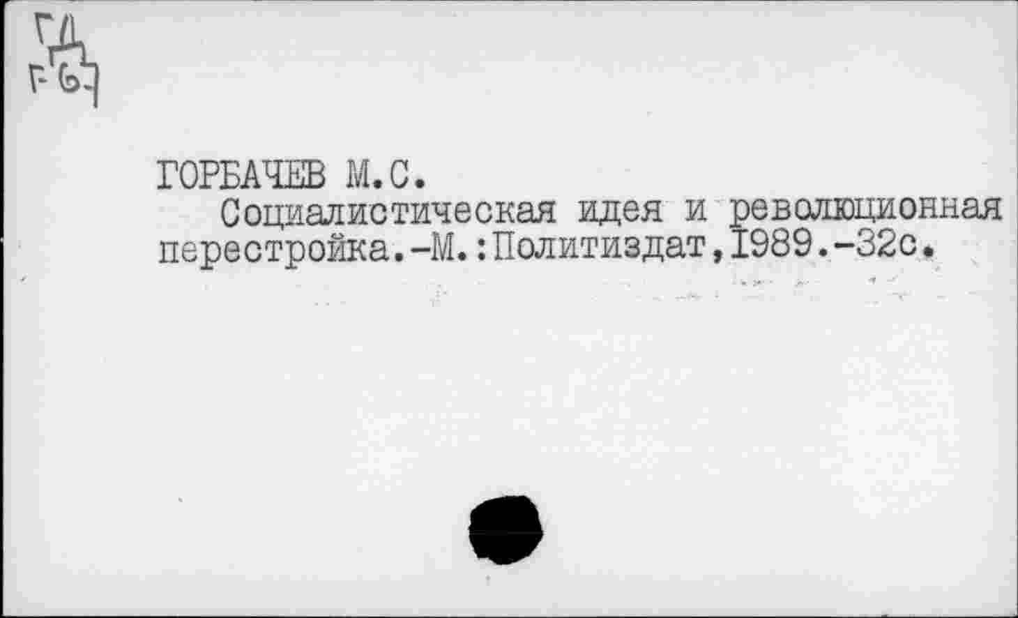 ﻿ГОРБАЧЕВ М.С.
Социалистическая идея и революционная перестройка. -М.: Политиздат, 1989. -32с.